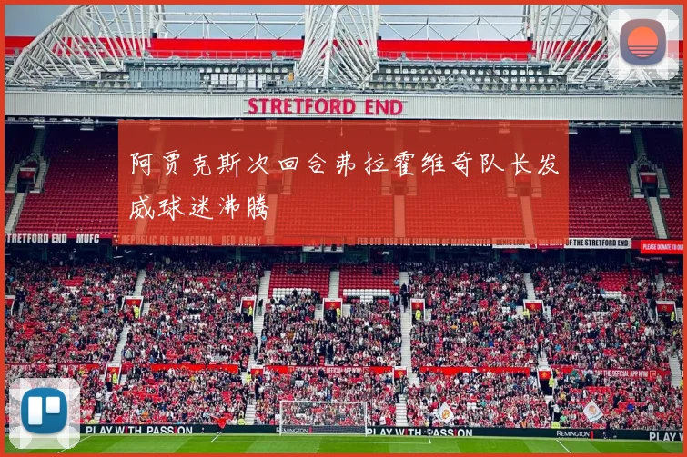阿贾克斯次回合弗拉霍维奇队长发威球迷沸腾