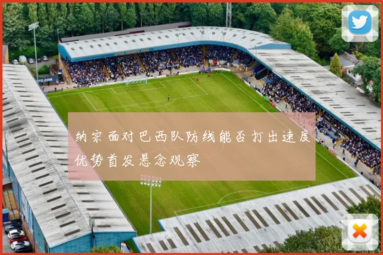 纳宗面对巴西队防线能否打出速度优势首发悬念观察