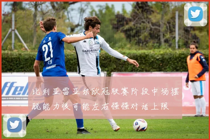 比利亚雷亚尔欧冠联赛阶段中场摆脱能力很可能左右强强对话上限