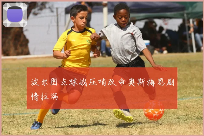 波尔图点球战压哨改命奥斯梅恩剧情拉满