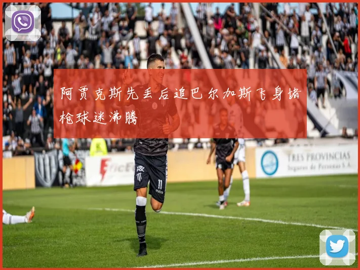 阿贾克斯先丢后追巴尔加斯飞身堵枪球迷沸腾