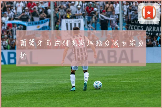 葡萄牙乌兹别克斯坦抢分战专家分析