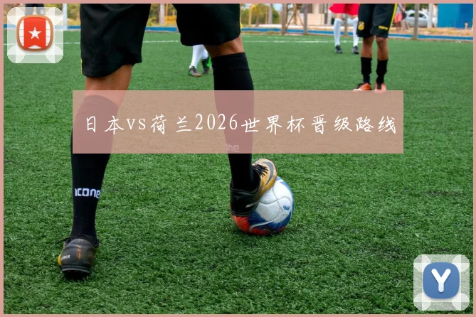 日本vs荷兰2026世界杯晋级路线
