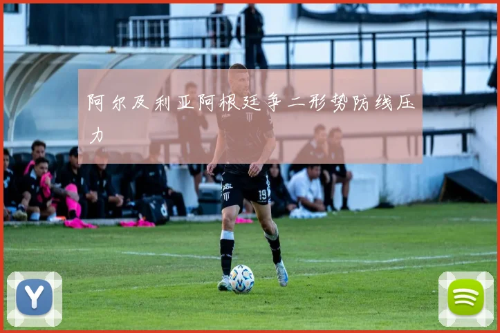 阿尔及利亚阿根廷争二形势防线压力