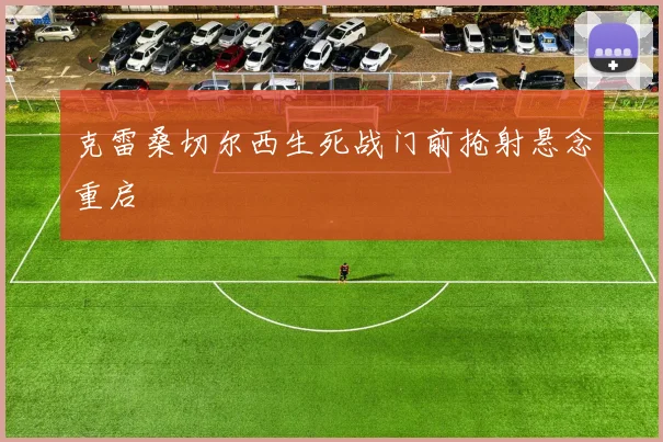 克雷桑切尔西生死战门前抢射悬念重启