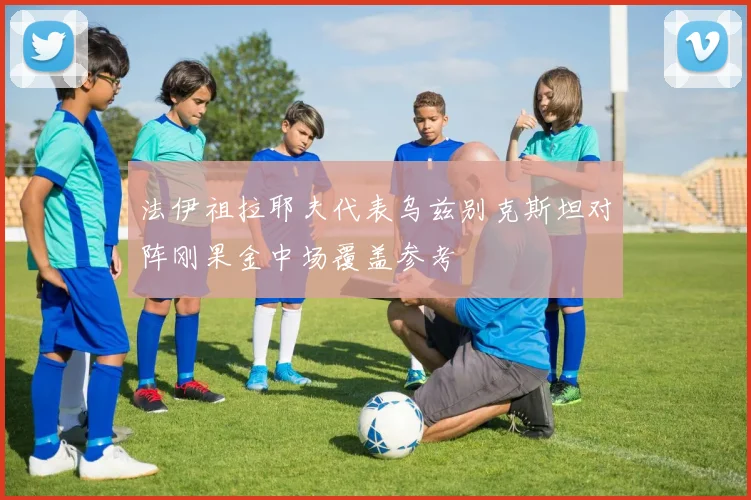 法伊祖拉耶夫代表乌兹别克斯坦对阵刚果金中场覆盖参考