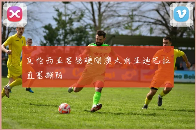 瓦伦西亚客场硬刚澳大利亚迪巴拉直塞撕防