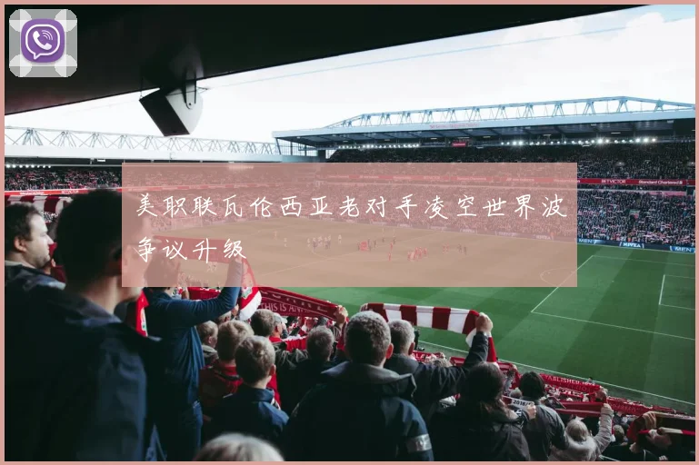 美职联瓦伦西亚老对手凌空世界波争议升级