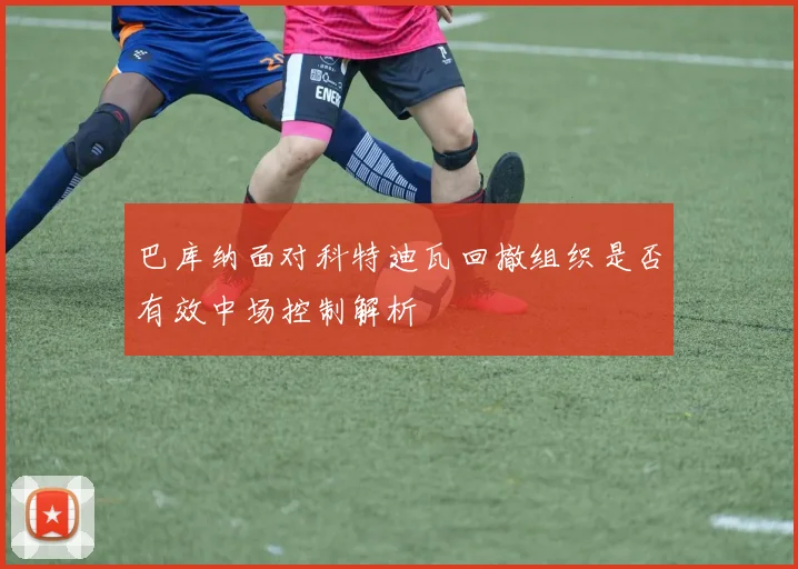 巴库纳面对科特迪瓦回撤组织是否有效中场控制解析