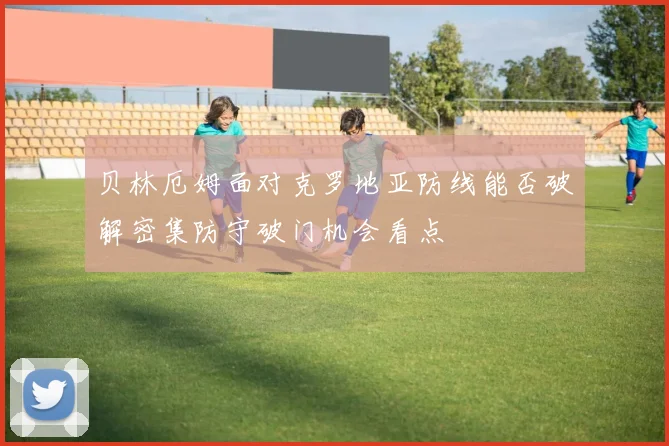 贝林厄姆面对克罗地亚防线能否破解密集防守破门机会看点