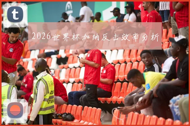 2026世界杯加纳反击效率分析