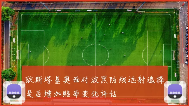 欧斯塔基奥面对波黑防线远射选择是否增加赔率变化评估