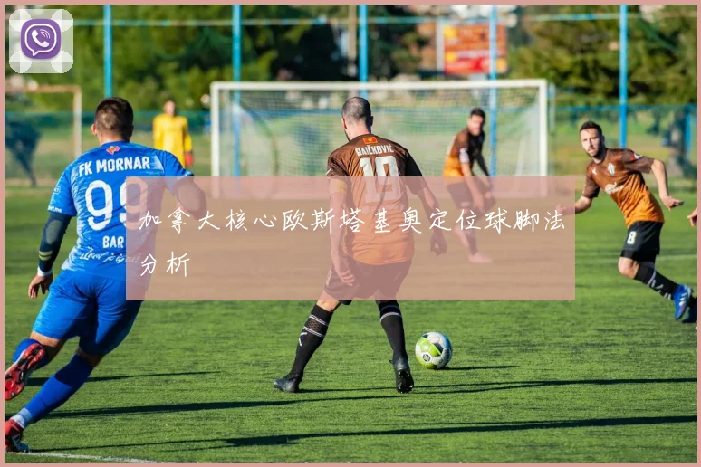 加拿大核心欧斯塔基奥定位球脚法分析