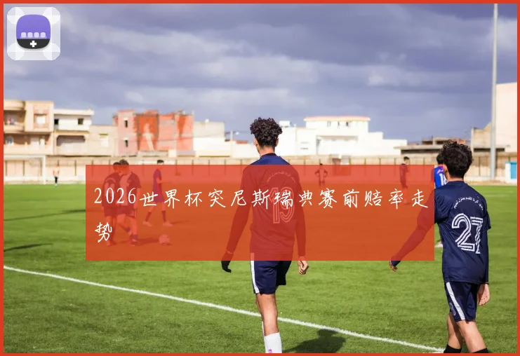 2026世界杯突尼斯瑞典赛前赔率走势