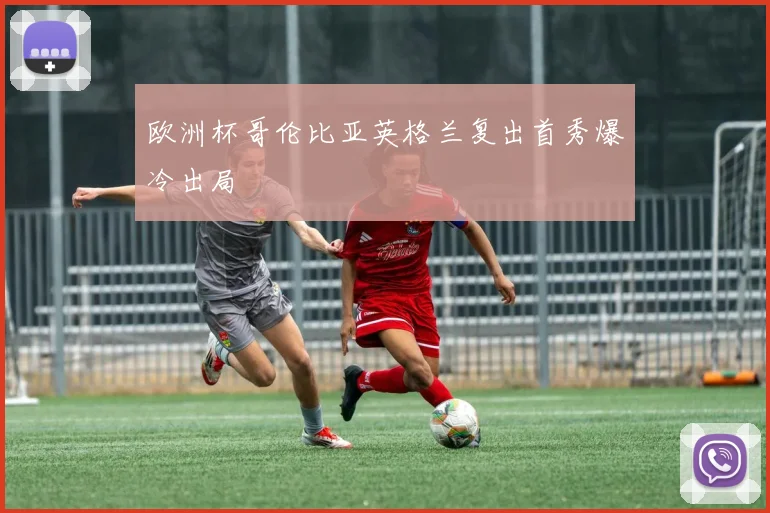 欧洲杯哥伦比亚英格兰复出首秀爆冷出局