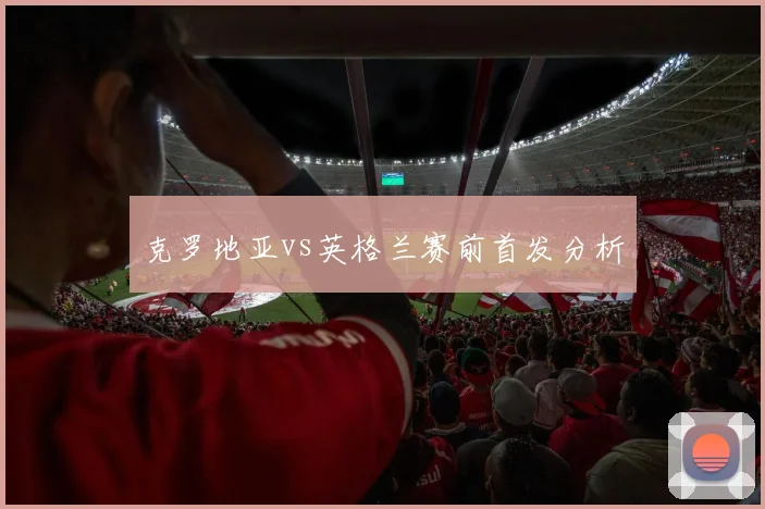 克罗地亚vs英格兰赛前首发分析