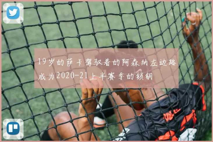 19岁的萨卡驾驭着的阿森纳左边路成为2020-21上半赛季的锁钥