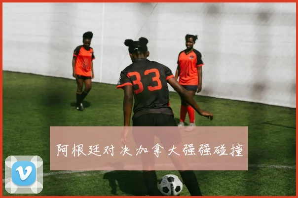 阿根廷对决加拿大强强碰撞