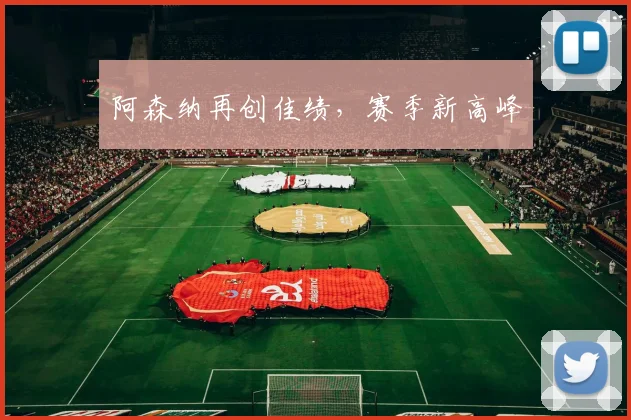 阿森纳再创佳绩，赛季新高峰