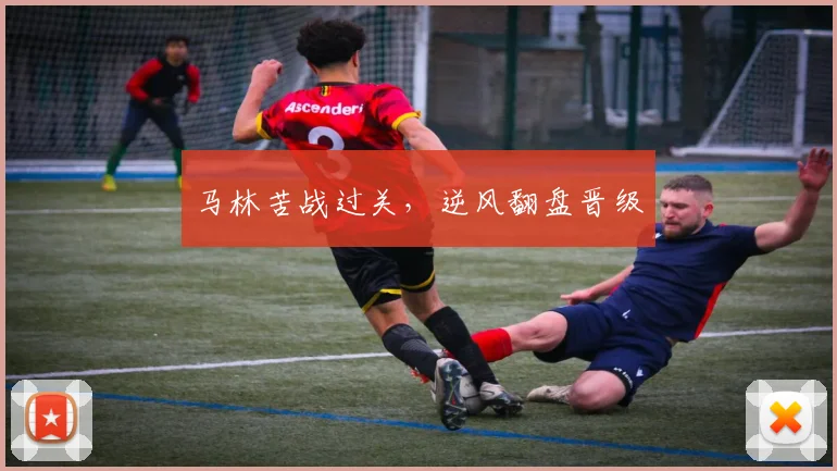 马林苦战过关，逆风翻盘晋级