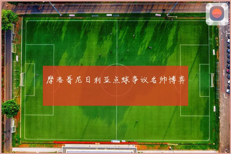 摩洛哥尼日利亚点球争议名帅博弈