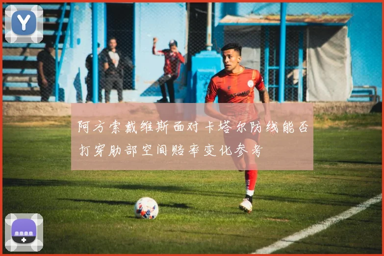 阿方索戴维斯面对卡塔尔防线能否打穿肋部空间赔率变化参考