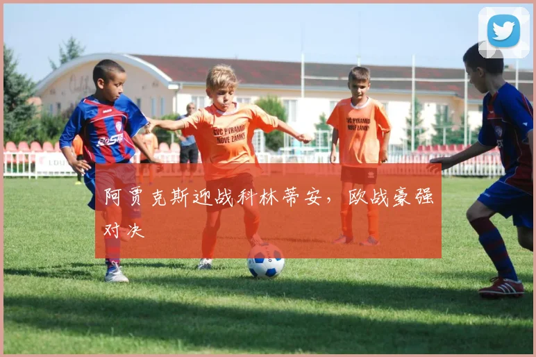 阿贾克斯迎战科林蒂安，欧战豪强对决