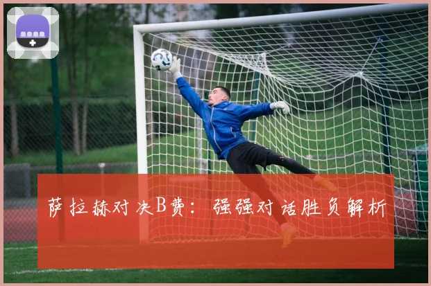萨拉赫对决B费：强强对话胜负解析
