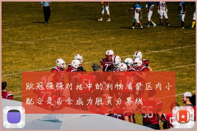 欧冠强强对话中的利物浦禁区内小配合是否会成为胜负分界线