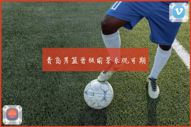 青岛男篮晋级前景乐观可期