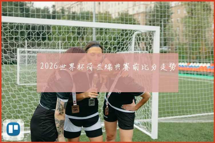 2026世界杯荷兰瑞典赛前比分走势