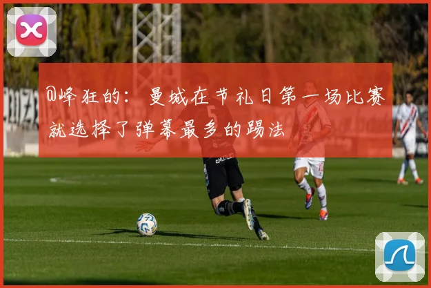 @峰狂的：曼城在节礼日第一场比赛就选择了弹幕最多的踢法