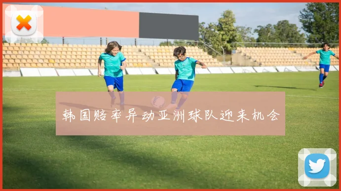 韩国赔率异动亚洲球队迎来机会
