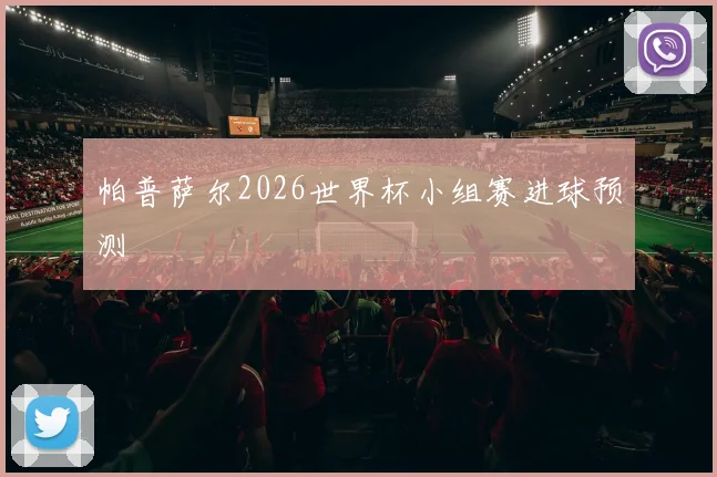 帕普萨尔2026世界杯小组赛进球预测
