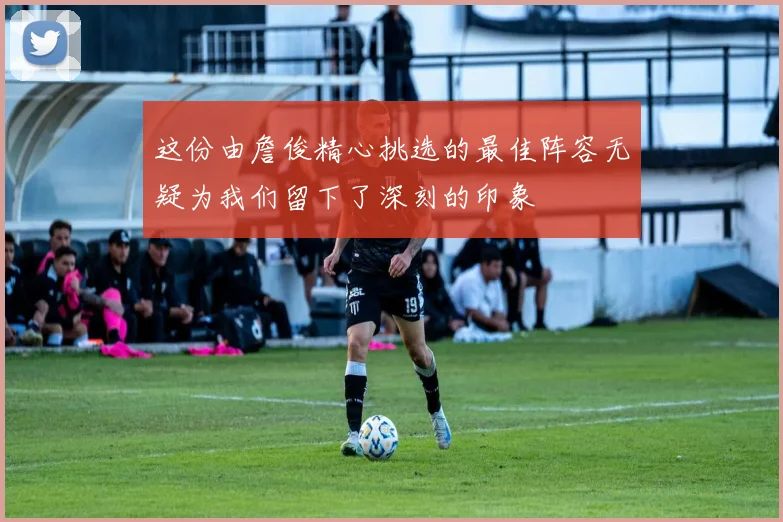 这份由詹俊精心挑选的最佳阵容无疑为我们留下了深刻的印象