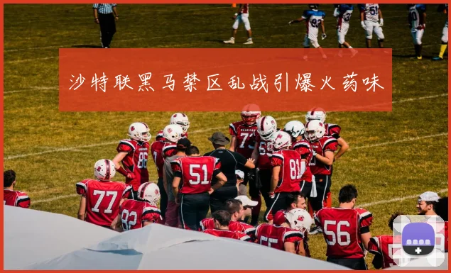 沙特联黑马禁区乱战引爆火药味