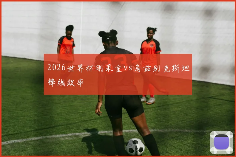 2026世界杯刚果金vs乌兹别克斯坦锋线效率