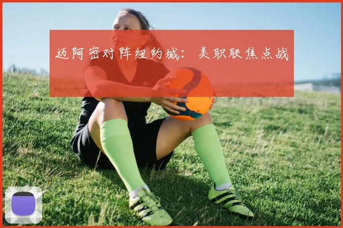 迈阿密对阵纽约城：美职联焦点战