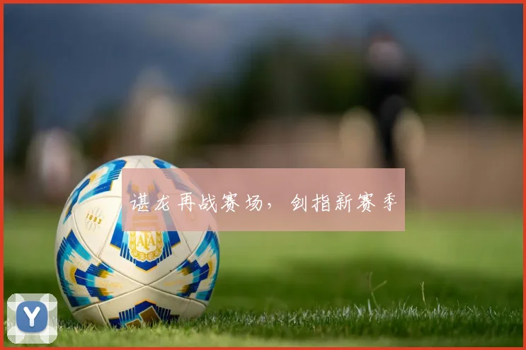 谌龙再战赛场，剑指新赛季