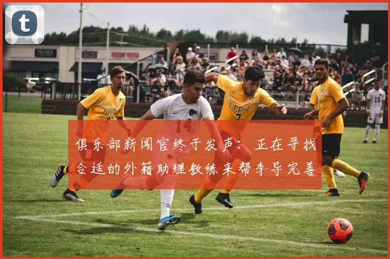 俱乐部新闻官终于发声：正在寻找合适的外籍助理教练来帮李导完善教练组