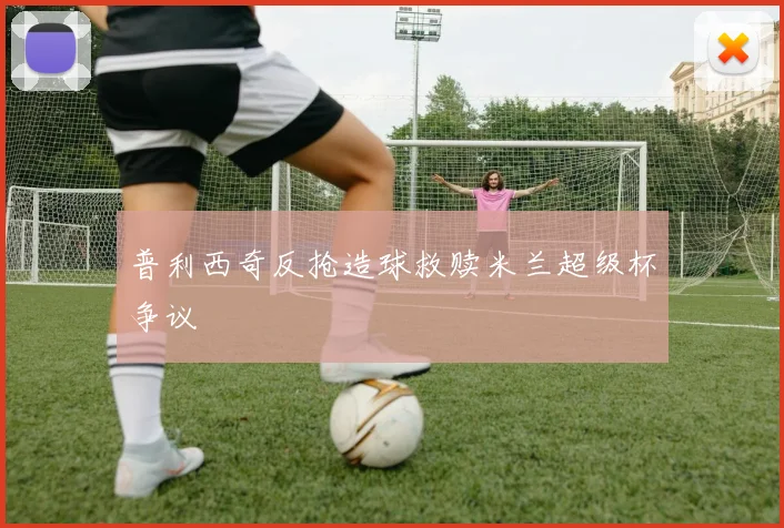 普利西奇反抢造球救赎米兰超级杯争议