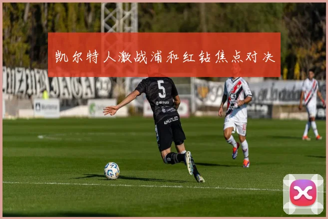凯尔特人激战浦和红钻焦点对决