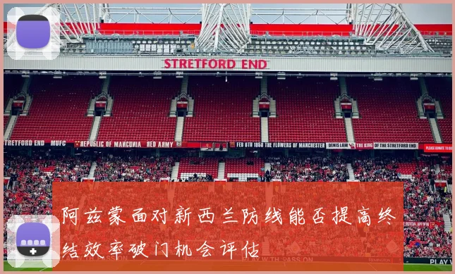 阿兹蒙面对新西兰防线能否提高终结效率破门机会评估