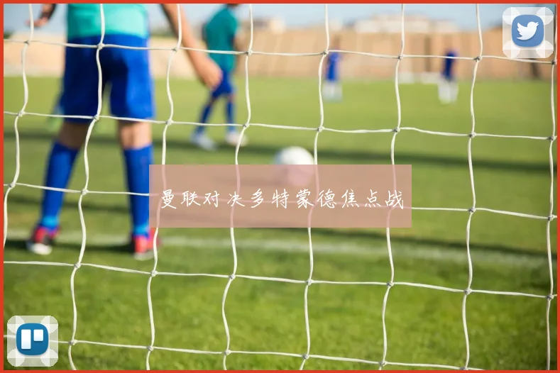曼联对决多特蒙德焦点战
