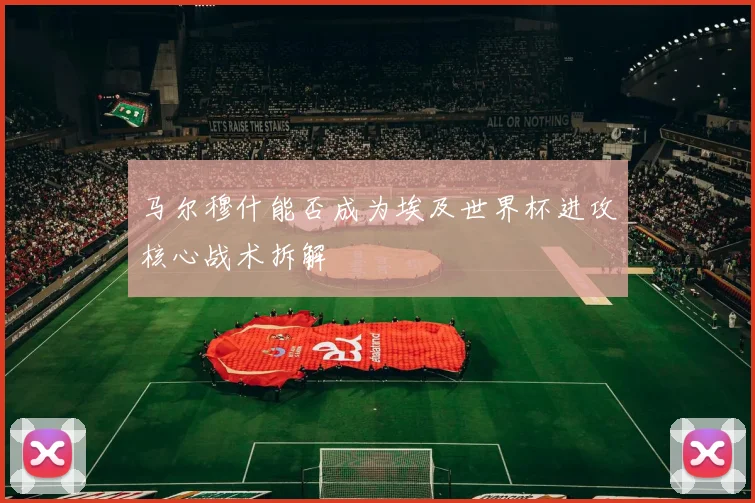 马尔穆什能否成为埃及世界杯进攻核心战术拆解