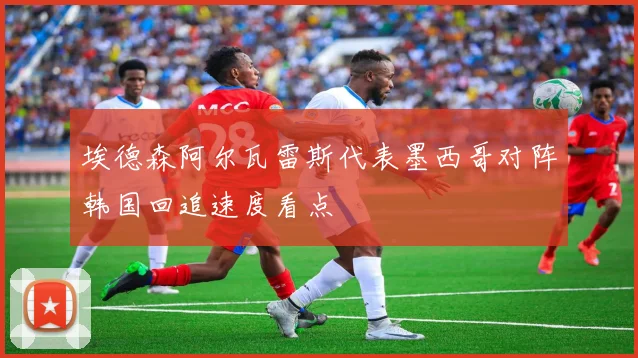 埃德森阿尔瓦雷斯代表墨西哥对阵韩国回追速度看点