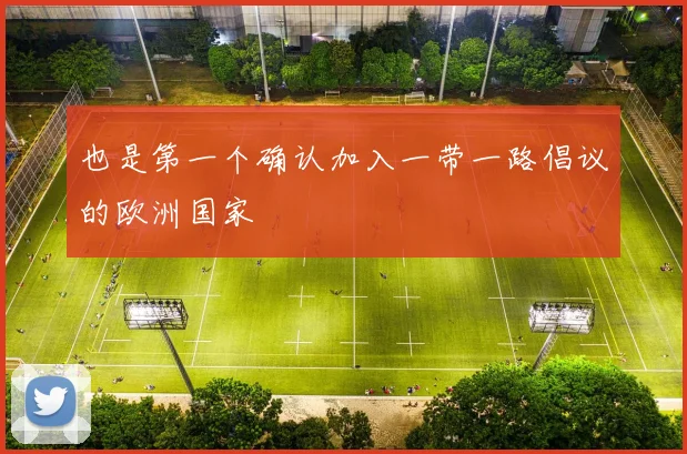 也是第一个确认加入一带一路倡议的欧洲国家