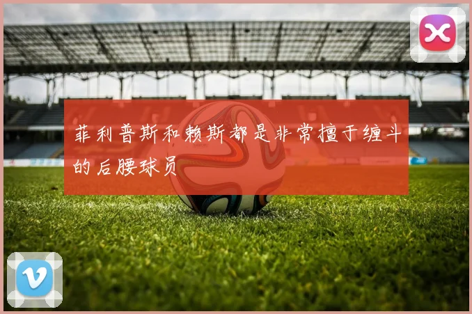 菲利普斯和赖斯都是非常擅于缠斗的后腰球员