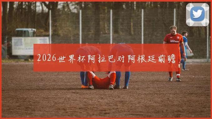 2026世界杯阿拉巴对阿根廷前瞻
