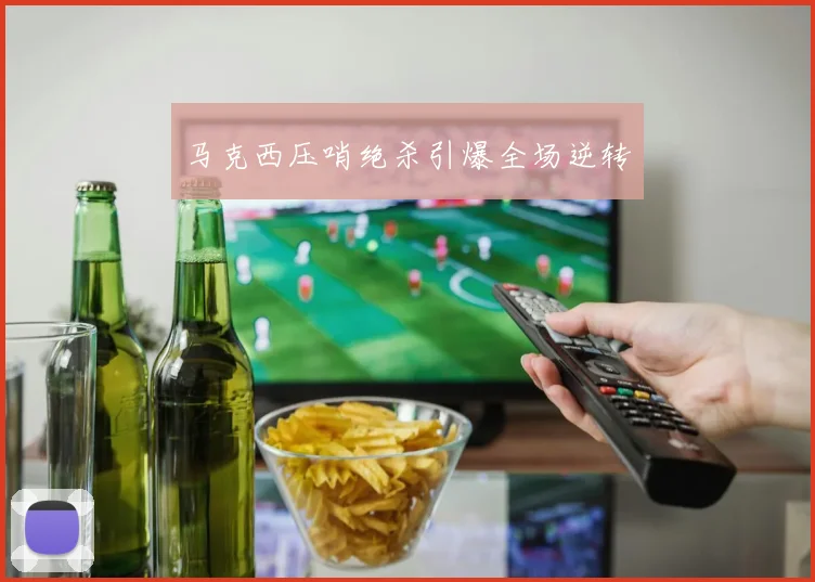 马克西压哨绝杀引爆全场逆转